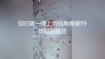 回归第一弹上帝视角爆操99年极品骚货