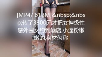 [MP4/ 612M]&nbsp;&nbsp;转了3800元才把女神级性感外围女约到酒店,小逼粉嫩嫩的,身材匀称