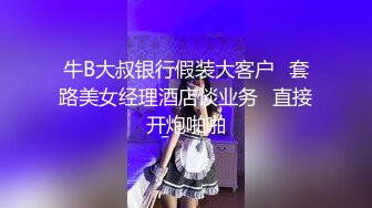 牛B大叔银行假装大客户✿套路美女经理酒店谈业务✿直接开炮啪啪