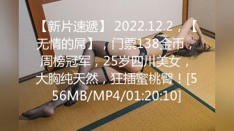 【新片速遞】 2022.12.2，【无情的屌】，门票138金币，周榜冠军，25岁四川美女，大胸纯天然，狂插蜜桃臀！[556MB/MP4/01:20:10]