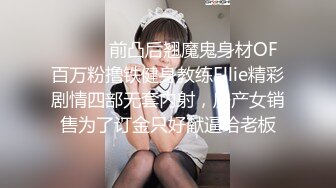 ⚫️⚫️前凸后翘魔鬼身材OF百万粉撸铁健身教练Ellie精彩剧情四部无套内射，房产女销售为了订金只好献逼给老板