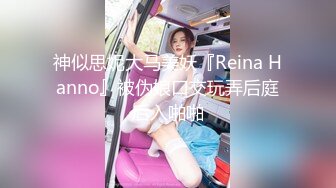 神似思妮大马美妖『Reina Hanno』被伪娘口交玩弄后庭后入啪啪