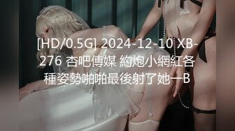 [HD/0.5G] 2024-12-10 XB-276 杏吧傳媒 約炮小網紅各種姿勢啪啪最後射了她一B