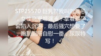 STP25570 巨乳??我叫刘雅思，女性高潮增强液，拿着避孕套陷入沉思，最后骚穴想要了，跑到厕所自慰一番，尿尿特写！