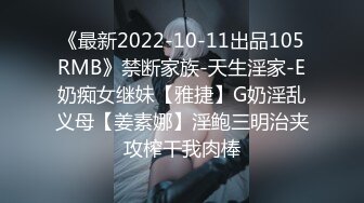 《最新2022-10-11出品105RMB》禁断家族-天生淫家-E奶痴女继妹【雅捷】G奶淫乱义母【姜素娜】淫鲍三明治夹攻榨干我肉棒