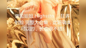 褒姒姐姐 Highsstn⭐️狂弄 射脸 完整大合集，此妞确实可以的，长也很不错3