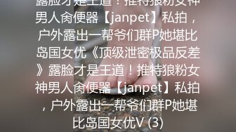 露脸才是王道！推特狼粉女神男人肏便器【janpet】私拍，户外露出一帮爷们群P她堪比岛国女优《顶级泄密极品反差》露脸才是王道！推特狼粉女神男人肏便器【janpet】私拍，户外露出一帮爷们群P她堪比岛国女优V (3)