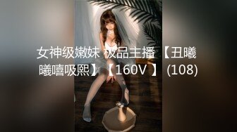 女神级嫩妹 极品主播 【丑曦 曦嘻吸熙】【160V 】 (108)