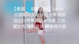 【最强❤️绿妻大神】Lucky✿ 众狼期待天府绿帽大神 最新流出白毛单男玩弄淫妻 之名媛女优 深喉吸茎 爆肏喷汁超顶