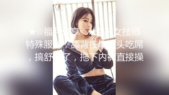 ★☆福利分享☆★性感女技师特殊服务，舔背按摩埋头吃屌，搞舒服了，拖下内裤直接操