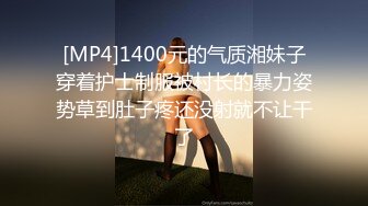 [MP4]1400元的气质湘妹子穿着护士制服被村长的暴力姿势草到肚子疼还没射就不让干了