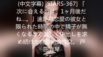 (中文字幕) [STARS-367] 「次に会えるのは、1ヶ月後だね…。」遠距離恋愛の彼女と限られた時間の中で精子が無くなるまで激しく中出しを求め続けた純愛絶倫性交。 戸田真琴