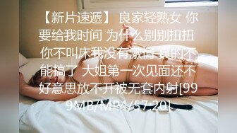 【新片速遞】 良家轻熟女 你要给我时间 为什么别别扭扭 你不叫床我没有激情 真的不能搞了 大姐第一次见面还不好意思放不开被无套内射[999MB/MP4/57:20]