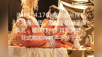 [MP4/ 4.17G] 秦总会所探花，外围品质，漂亮小姐姐坚挺美乳，暧昧灯光下耳鬓厮磨，花式啪啪呻吟声不绝于耳