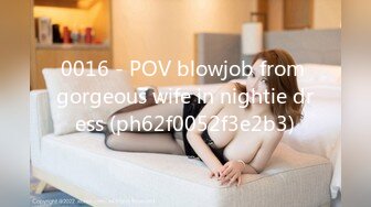 0016 - POV blowjob from gorgeous wife in nightie dress (ph62f0052f3e2b3)