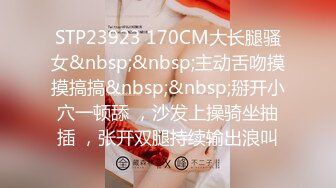 STP23923 170CM大长腿骚女&nbsp;&nbsp;主动舌吻摸摸搞搞&nbsp;&nbsp;掰开小穴一顿舔 ，沙发上操骑坐抽插 ，张开双腿持续输出浪叫