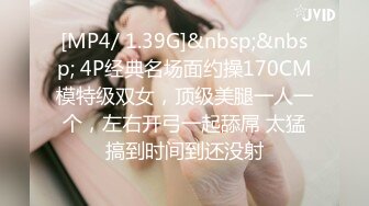 [MP4/ 1.39G]&nbsp;&nbsp; 4P经典名场面约操170CM模特级双女，顶级美腿一人一个，左右开弓一起舔屌 太猛搞到时间到还没射