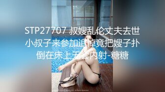 STP27707 叔嫂乱伦丈夫去世小叔子来参加追悼竟把嫂子扑倒在床上无套内射-糖糖