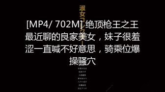 [MP4/ 702M] 绝顶枪王之王最近聊的良家美女，妹子很羞涩一直喊不好意思，骑乘位爆操骚穴