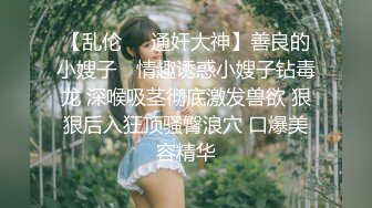 【乱伦❤️通奸大神】善良的小嫂子✿ 情趣诱惑小嫂子钻毒龙 深喉吸茎彻底激发兽欲 狠狠后入狂顶骚臀浪穴 口爆美容精华