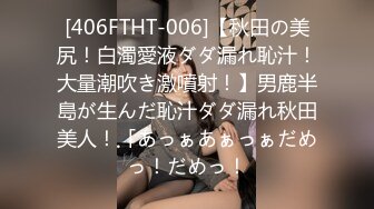 [406FTHT-006]【秋田の美尻！白濁愛液ダダ漏れ恥汁！大量潮吹き激噴射！】男鹿半島が生んだ恥汁ダダ漏れ秋田美人！「あっぁあぁっぁだめっ！だめっ！