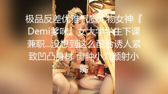 极品反差优雅气质尤物女神『Demi爹咪』女大学学生下课兼职...没想到这么配合诱人紧致凹凸身材 肏肿小穴颜射小嘴