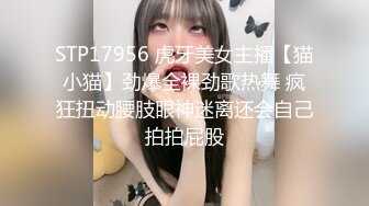 STP17956 虎牙美女主播【猫小猫】劲爆全裸劲歌热舞 疯狂扭动腰肢眼神迷离还会自己拍拍屁股