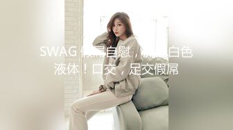 SWAG 假屌自慰，流出白色液体！口交，足交假屌