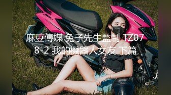 麻豆傳媒 兔子先生監制 TZ078-2 我的機器人女友 下篇