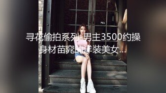 寻花偷拍系列-男主3500约操身材苗窕的洋装美女…