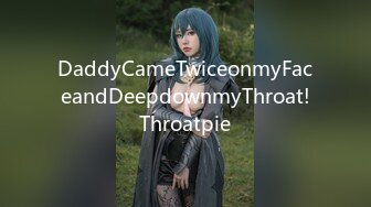 DaddyCameTwiceonmyFaceandDeepdownmyThroat!Throatpie