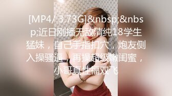 [MP4/ 3.73G]&nbsp;&nbsp;近日刚播无敌清纯18学生猛妹，自己手指扣穴，炮友侧入操骚逼，再操超级嫩闺蜜，小哥真性福双飞