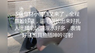 S级身材小骚货又来了，全程露脸好骚，逼毛刚长出来好扎人，揉奶玩逼淫水好多，表情好骚道具抽插呻吟可射