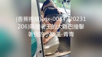 (香蕉視頻)(xjx-0034)(20231206)隔壁老王的大雞巴撞擊著我的小騷逼-青青