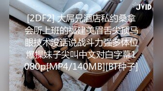 [2DF2] 大屌兄酒店私约桑拿会所上班的福建美眉舌尖顶马眼技术没话说战斗力强多体位爆操妹子尖叫中文对白字幕1080p[MP4/140MB][BT种子]