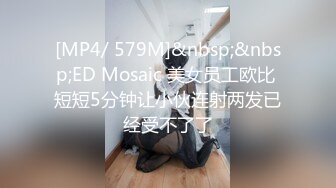 [MP4/ 579M]&nbsp;&nbsp;ED Mosaic 美女员工欧比 短短5分钟让小伙连射两发已经受不了了