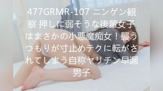 477GRMR-107 ニンゲン観察 押しに弱そうな後輩女子はまさかの小悪魔痴女！襲うつもりが寸止めテクに転がされてしまう自称ヤリチン早漏男子