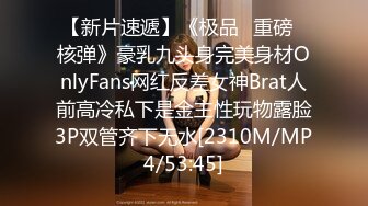 【新片速遞】《极品✅重磅✅核弹》豪乳九头身完美身材OnlyFans网红反差女神Brat人前高冷私下是金主性玩物露脸3P双管齐下无水[2310M/MP4/53:45]