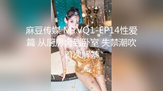 麻豆传媒 MTVQ1-EP14性爱篇 从厨房肏到卧室 失禁潮吹首次解禁