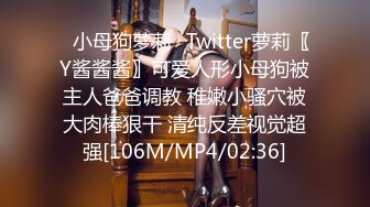 ✿小母狗萝莉✿Twitter萝莉〖Y酱酱酱〗可爱人形小母狗被主人爸爸调教 稚嫩小骚穴被大肉棒狠干 清纯反差视觉超强[106M/MP4/02:36]