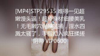 [MP4]STP29535 难得一见超嫩馒头逼！超棒身材细腰美乳！无毛嫩穴假屌猛捅，淫水四溅太骚了，手指扣入疯狂揉搓阴蒂 VIP0600