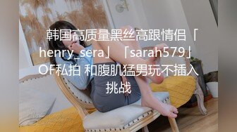 ✨韩国高质量黑丝高跟情侣「henry_sera」「sarah579」OF私拍 和腹肌猛男玩不插入挑战