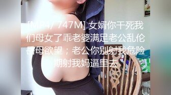 [MP4/ 747M] 女婿你干死我们母女了乖老婆满足老公乱伦岳母欲望；老公你别射我危险期射我妈逼里去