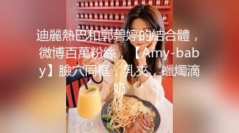 迪麗熱巴和郭碧婷的結合體，微博百萬粉絲，【Amy-baby】臉穴同框，乳夾，蠟燭滴奶