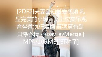 [2DF2]夫妻自拍爱爱视频 乳型完美的小媳妇女上位夹吊观音坐莲疯狂爆插 真猛真有劲 口爆吞精 - soav_evMerge [MP4/109MB][BT种子]