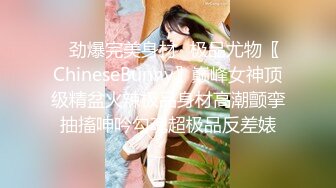 ✿劲爆完美身材✿极品尤物〖ChineseBunny〗巅峰女神顶级精盆火辣极品身材高潮颤挛抽搐呻吟勾魂超极品反差婊