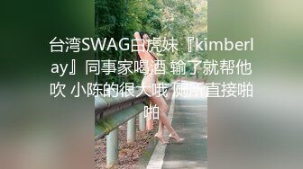 台湾SWAG白虎妹『kimberlay』同事家喝酒 输了就帮他吹 小陈的很大哦 厕所直接啪啪