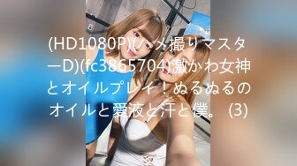 (HD1080P)(ハメ撮りマスターD)(fc3865704)激かわ女神とオイルプレイ！ぬるぬるのオイルと愛液と汗と僕。 (3)