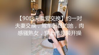 【90后夫妻爱交换】约一对夫妻交换，驾车到目的地，肉感骚熟女，穿上情趣装开操