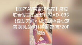 【国产AV荣耀??推荐】麻豆联合爱豆出品新作MAD-035《淫劫无间》放浪胡桃春心荡漾 美乳女神林晓雪 高清720P原版